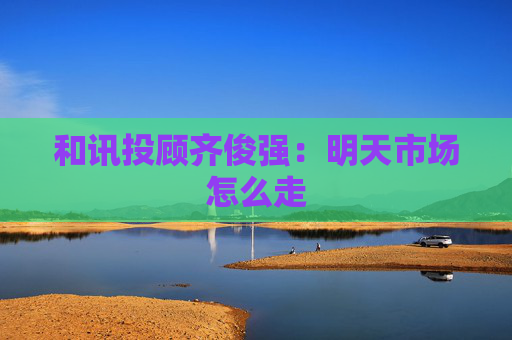 和讯投顾齐俊强：明天市场怎么走