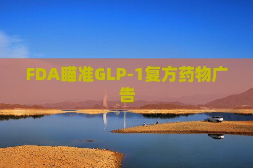 FDA瞄准GLP-1复方药物广告