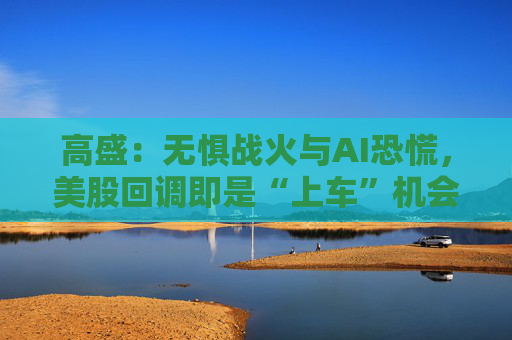 高盛：无惧战火与AI恐慌，美股回调即是“上车”机会