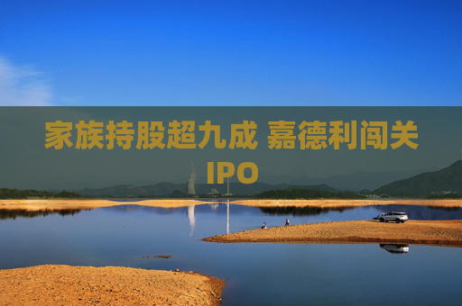 家族持股超九成 嘉德利闯关IPO