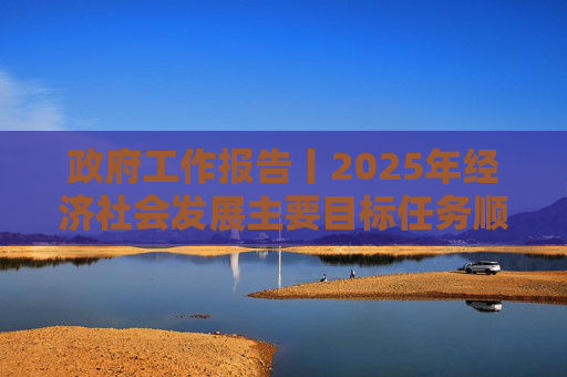 政府工作报告丨2025年经济社会发展主要目标任务顺利完成