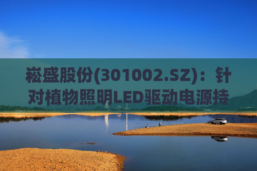 崧盛股份(301002.SZ)：针对植物照明LED驱动电源持续进行前瞻技术布局