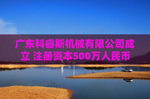 广东科睿斯机械有限公司成立 注册资本500万人民币