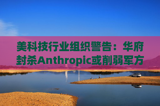美科技行业组织警告：华府封杀Anthropic或削弱军方获取服务的能力
