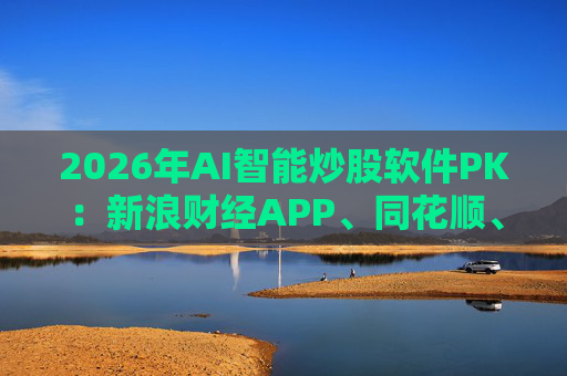 2026年AI智能炒股软件PK：新浪财经APP、同花顺、东方财富等最受欢迎