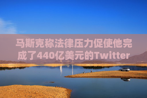 马斯克称法律压力促使他完成了440亿美元的Twitter交易  第1张