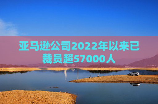 亚马逊公司2022年以来已裁员超57000人