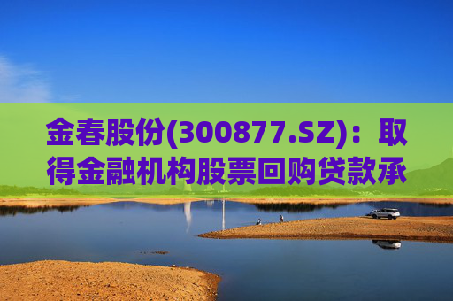 金春股份(300877.SZ)：取得金融机构股票回购贷款承诺函