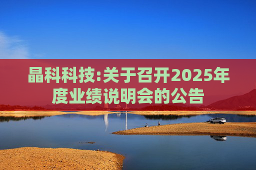 晶科科技:关于召开2025年度业绩说明会的公告