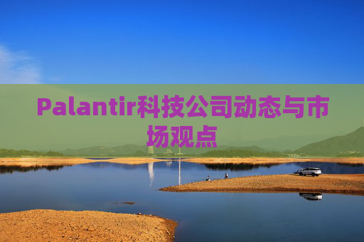 Palantir科技公司动态与市场观点