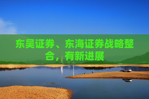 东吴证券、东海证券战略整合，有新进展