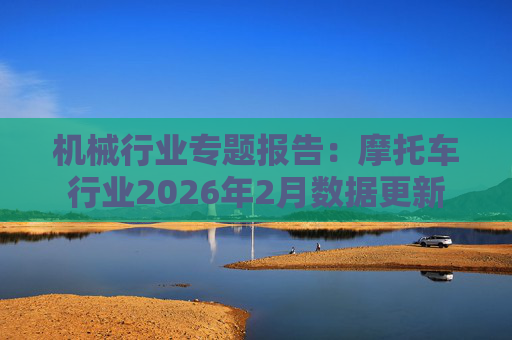 机械行业专题报告：摩托车行业2026年2月数据更新
