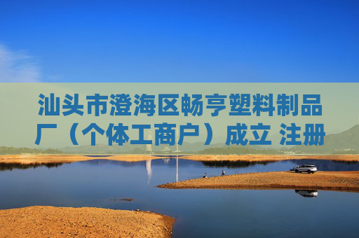 汕头市澄海区畅亨塑料制品厂（个体工商户）成立 注册资本1万人民币