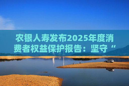 农银人寿发布2025年度消费者权益保护报告：坚守“金融为民”初心，以扎实行动筑牢消保防线