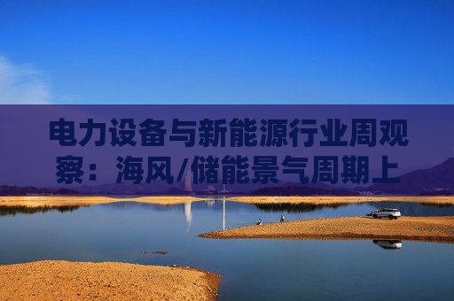 电力设备与新能源行业周观察：海风/储能景气周期上行 关注锂电产业边际改善