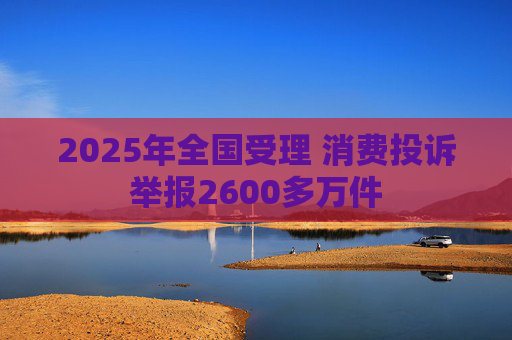 2025年全国受理 消费投诉举报2600多万件