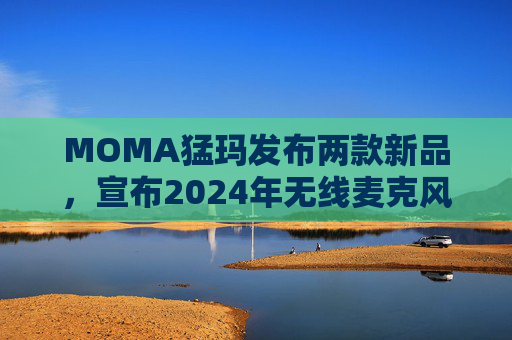 MOMA猛玛发布两款新品，宣布2024年无线麦克风国内销量第一  第1张