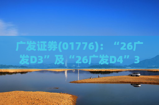 广发证券(01776)：“26广发D3”及“26广发D4”3月18日起在深交所上市