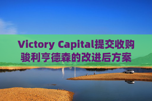 Victory Capital提交收购骏利亨德森的改进后方案