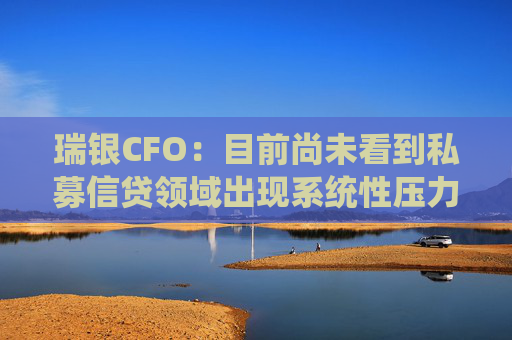 瑞银CFO：目前尚未看到私募信贷领域出现系统性压力