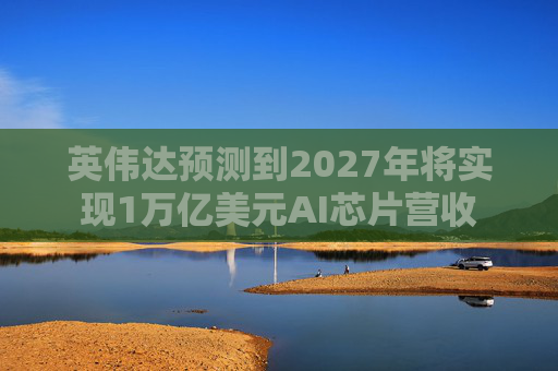 英伟达预测到2027年将实现1万亿美元AI芯片营收