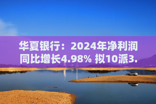 华夏银行：2024年净利润同比增长4.98% 拟10派3.05元