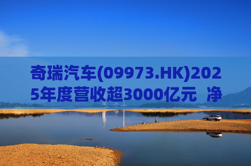 奇瑞汽车(09973.HK)2025年度营收超3000亿元  净利润同比劲增34.6%