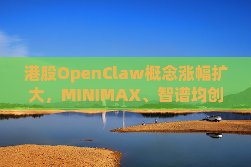 港股OpenClaw概念涨幅扩大，MINIMAX、智谱均创上市新高
