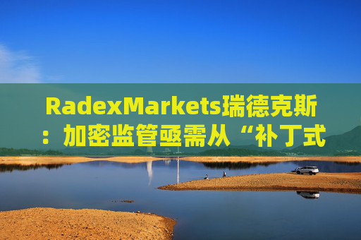 RadexMarkets瑞德克斯：加密监管亟需从“补丁式”执法转向制度化