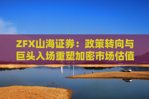 ZFX山海证券：政策转向与巨头入场重塑加密市场估值体系