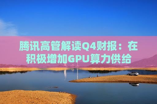 腾讯高管解读Q4财报：在积极增加GPU算力供给