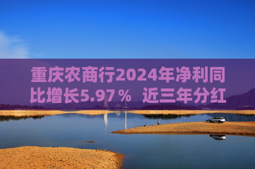 重庆农商行2024年净利同比增长5.97％  近三年分红比例均超30% 第1张