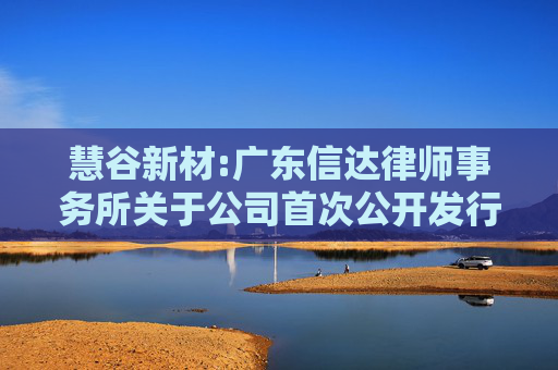 慧谷新材:广东信达律师事务所关于公司首次公开发行股票并在创业板上市的法律意见书及补充法律意见书  第1张