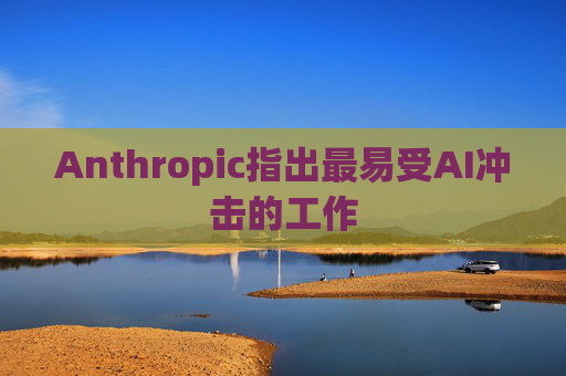 Anthropic指出最易受AI冲击的工作