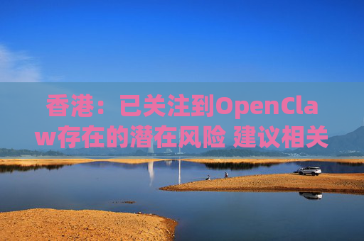 香港：已关注到OpenClaw存在的潜在风险 建议相关单位采取充足安全措施