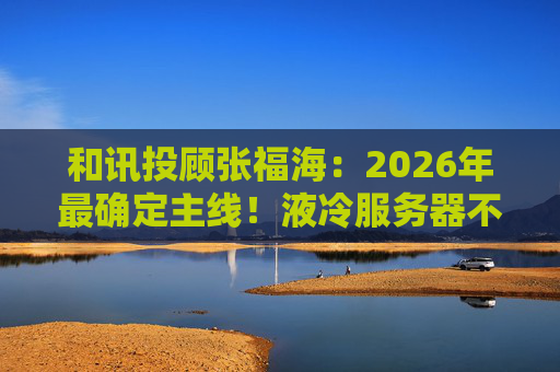 和讯投顾张福海：2026年最确定主线！液冷服务器不是跟风，是刚需！