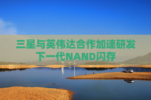 三星与英伟达合作加速研发下一代NAND闪存