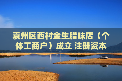 袁州区西村金生腊味店（个体工商户）成立 注册资本5万人民币
