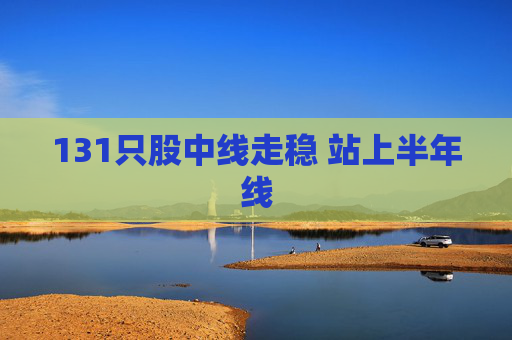 131只股中线走稳 站上半年线