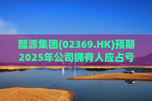 酷派集团(02369.HK)预期2025年公司拥有人应占亏损同比收窄