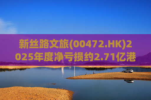 新丝路文旅(00472.HK)2025年度净亏损约2.71亿港元