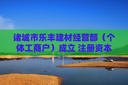 诸城市乐丰建材经营部（个体工商户）成立 注册资本10万人民币