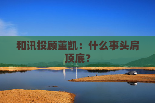 和讯投顾董凯：什么事头肩顶底？