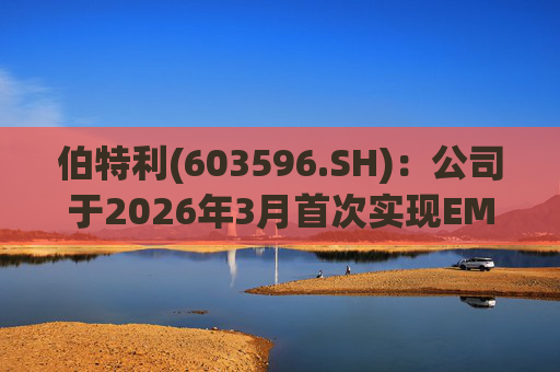 伯特利(603596.SH)：公司于2026年3月首次实现EMB产品的小批量交付
