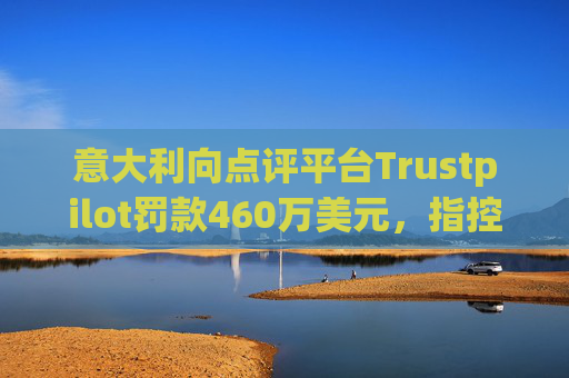 意大利向点评平台Trustpilot罚款460万美元，指控其误导消费者