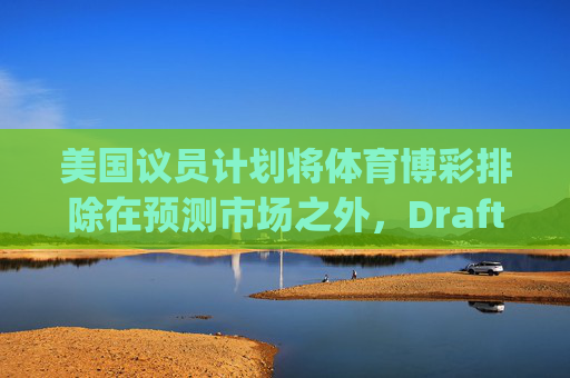 美国议员计划将体育博彩排除在预测市场之外，DraftKings与Flutter股价大涨
