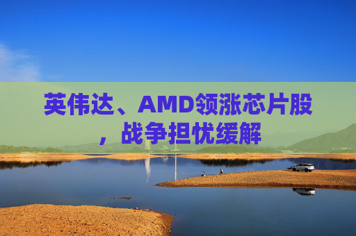 英伟达、AMD领涨芯片股，战争担忧缓解