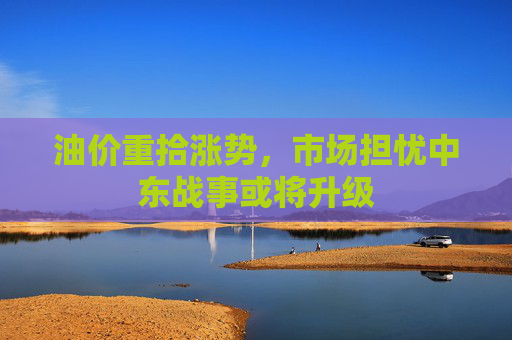 油价重拾涨势，市场担忧中东战事或将升级
