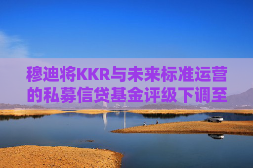 穆迪将KKR与未来标准运营的私募信贷基金评级下调至垃圾级