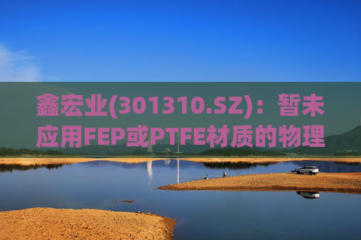 鑫宏业(301310.SZ)：暂未应用FEP或PTFE材质的物理发泡绝缘技术